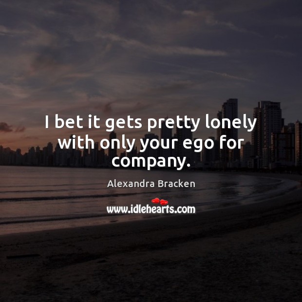 I bet it gets pretty lonely with only your ego for company. Alexandra Bracken Picture Quote