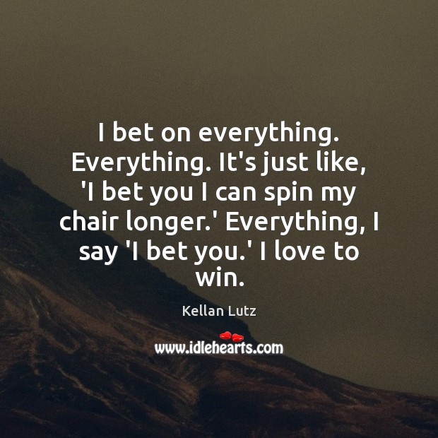 I bet on everything. Everything. It’s just like, ‘I bet you I Kellan Lutz Picture Quote