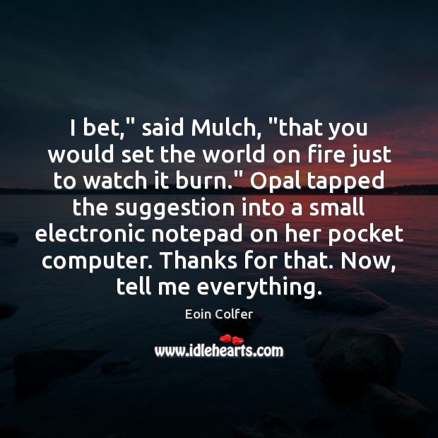 I bet,” said Mulch, “that you would set the world on fire Image