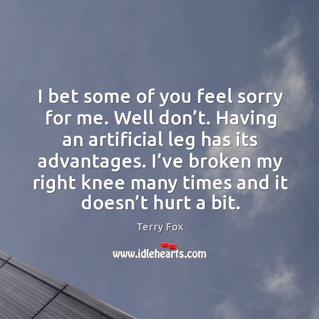 I bet some of you feel sorry for me. Well don’t. Having an artificial leg has its advantages. Terry Fox Picture Quote