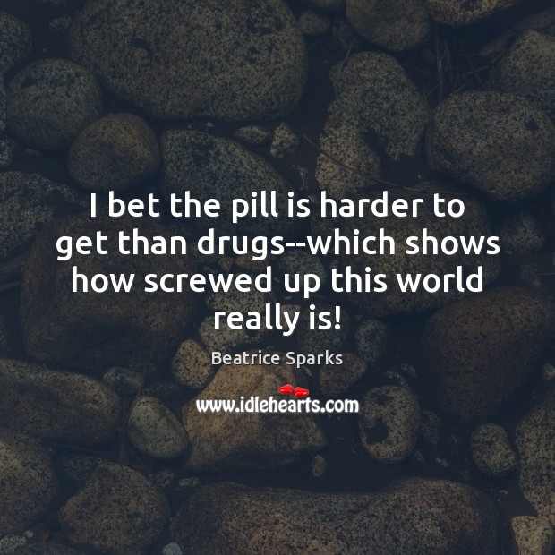 I bet the pill is harder to get than drugs–which shows how Beatrice Sparks Picture Quote