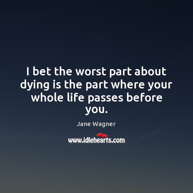 I bet the worst part about dying is the part where your whole life passes before you. Jane Wagner Picture Quote