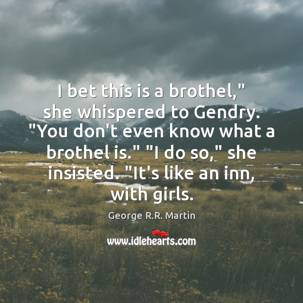 I bet this is a brothel,” she whispered to Gendry. “You don’t 