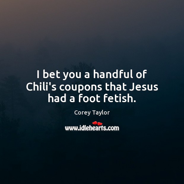 I bet you a handful of Chili’s coupons that Jesus had a foot fetish. Corey Taylor Picture Quote