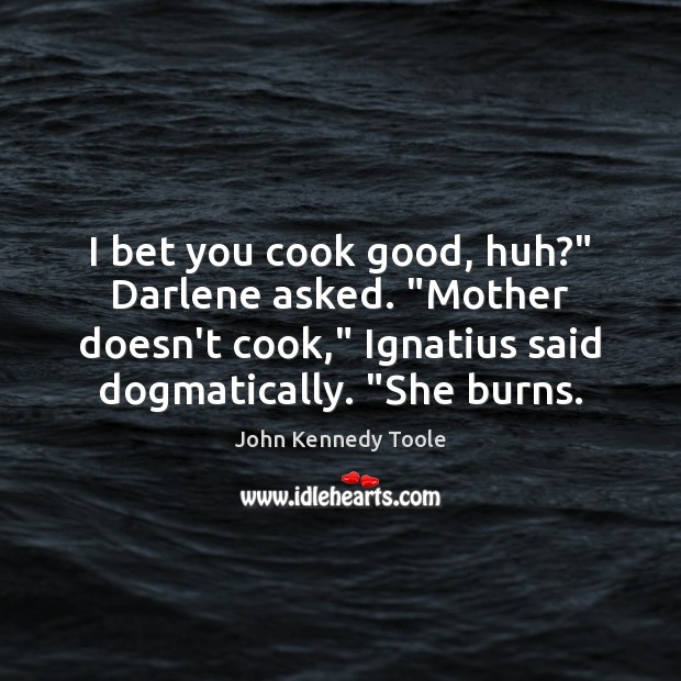 I bet you cook good, huh?” Darlene asked. “Mother doesn’t cook,” Ignatius 