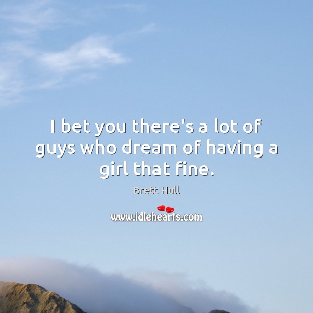 I bet you there’s a lot of guys who dream of having a girl that fine. Brett Hull Picture Quote