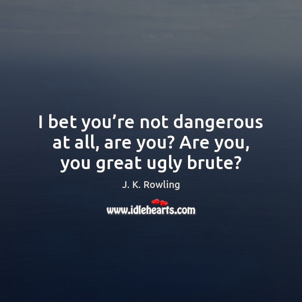 I bet you’re not dangerous at all, are you? Are you, you great ugly brute? J. K. Rowling Picture Quote