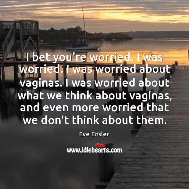 I bet you’re worried. I was worried. I was worried about vaginas. Eve Ensler Picture Quote