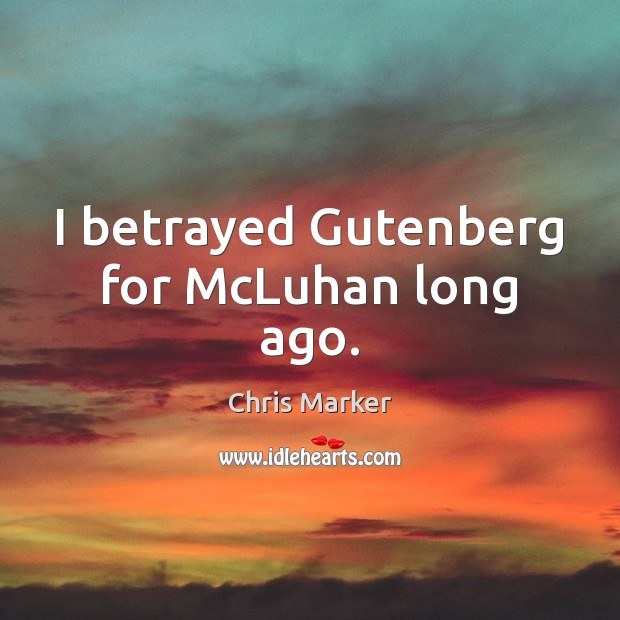 I betrayed Gutenberg for McLuhan long ago. Chris Marker Picture Quote