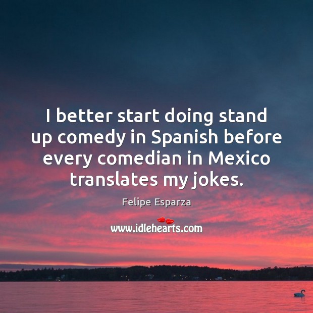 I better start doing stand up comedy in Spanish before every comedian Felipe Esparza Picture Quote