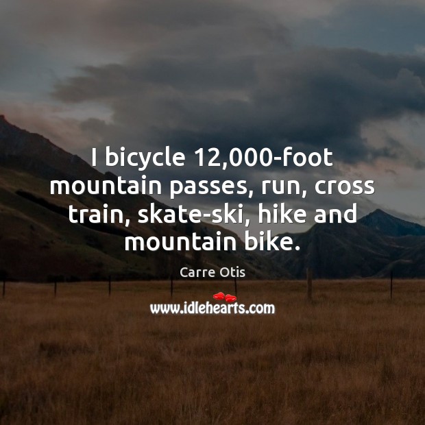 I bicycle 12,000-foot mountain passes, run, cross train, skate-ski, hike and mountain 