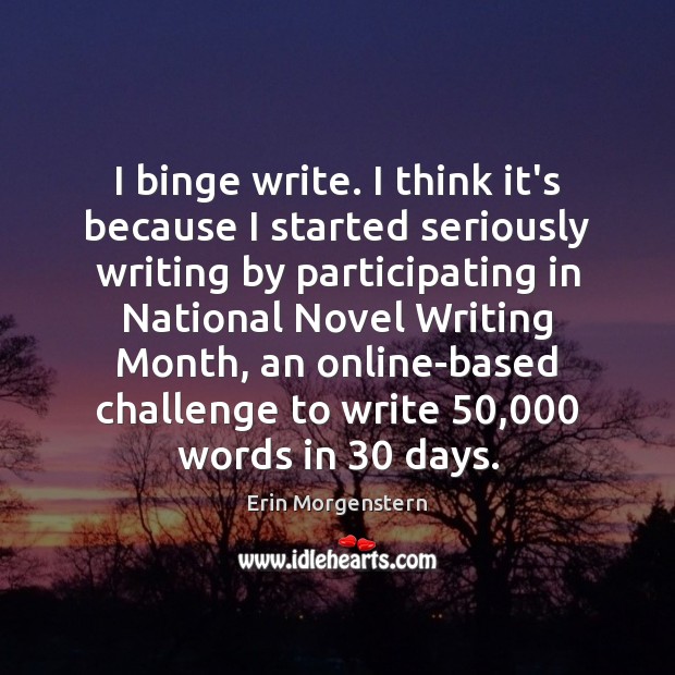 I binge write. I think it’s because I started seriously writing by Erin Morgenstern Picture Quote