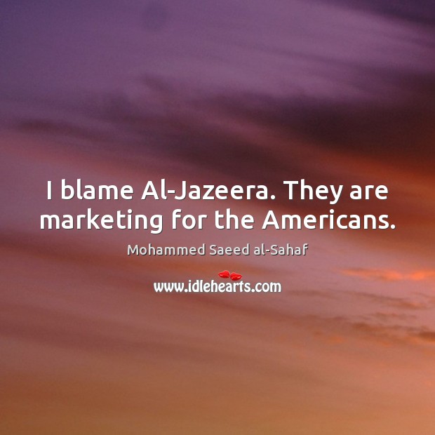 I blame Al-Jazeera. They are marketing for the Americans. Mohammed Saeed al-Sahaf Picture Quote