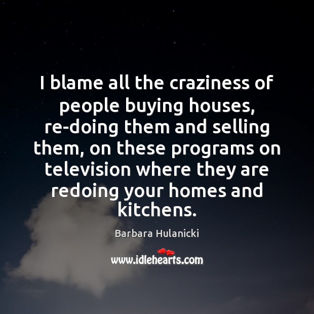 I blame all the craziness of people buying houses, re-doing them and Barbara Hulanicki Picture Quote