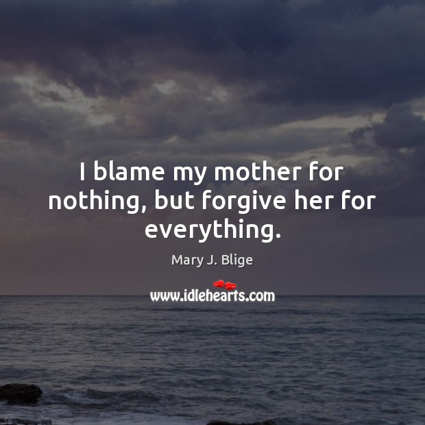 I blame my mother for nothing, but forgive her for everything. Mary J. Blige Picture Quote
