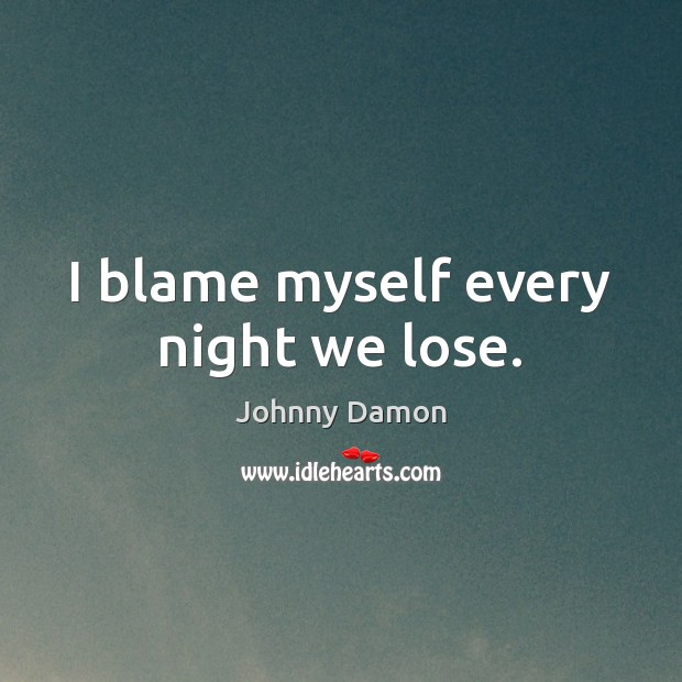 I blame myself every night we lose. Johnny Damon Picture Quote