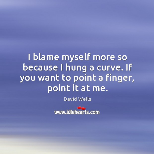 I blame myself more so because I hung a curve. If you want to point a finger, point it at me. David Wells Picture Quote
