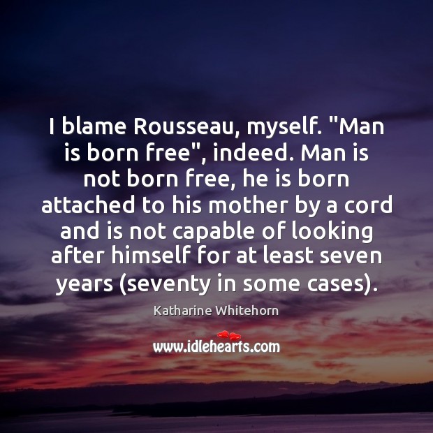 I blame Rousseau, myself. “Man is born free”, indeed. Man is not Katharine Whitehorn Picture Quote