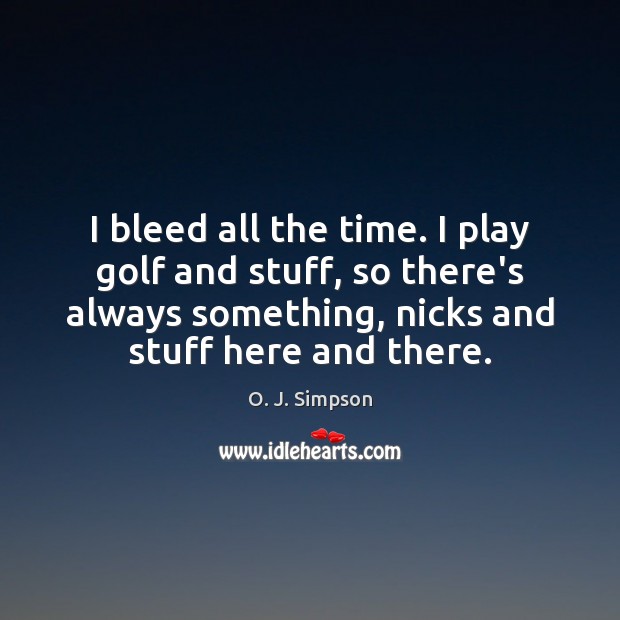 I bleed all the time. I play golf and stuff, so there’s Image