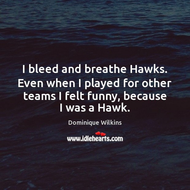 I bleed and breathe Hawks. Even when I played for other teams Dominique Wilkins Picture Quote