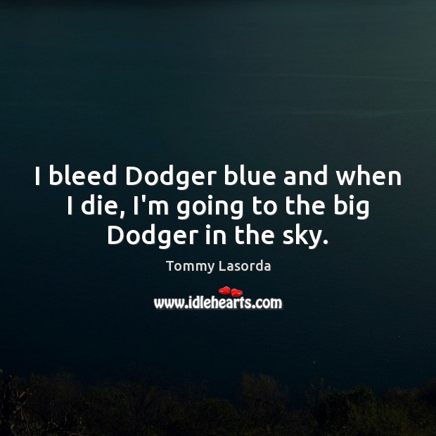 I bleed Dodger blue and when I die, I’m going to the big Dodger in the sky. Image