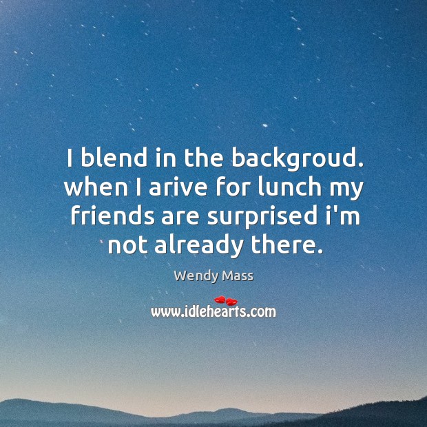 I blend in the backgroud. when I arive for lunch my friends Wendy Mass Picture Quote
