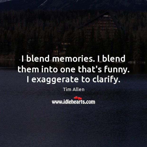 I blend memories. I blend them into one that’s funny. I exaggerate to clarify. Tim Allen Picture Quote