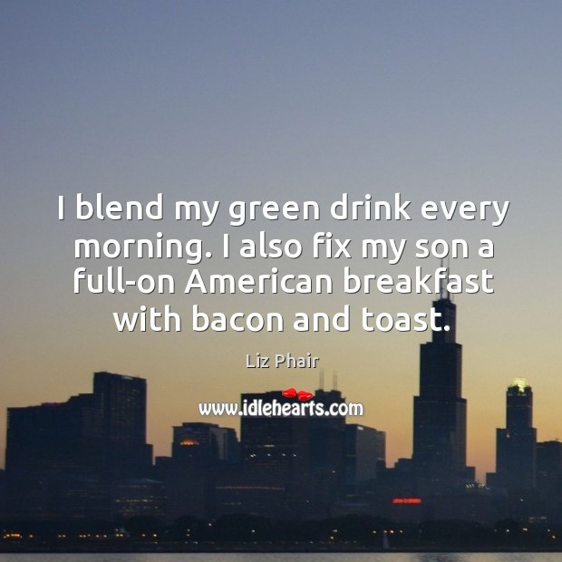 I blend my green drink every morning. I also fix my son Liz Phair Picture Quote