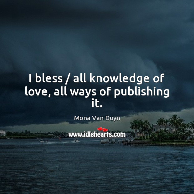 I bless / all knowledge of love, all ways of publishing it. Mona Van Duyn Picture Quote