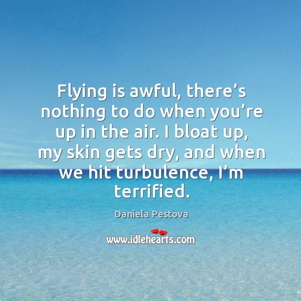 I bloat up, my skin gets dry, and when we hit turbulence, I’m terrified. Daniela Pestova Picture Quote