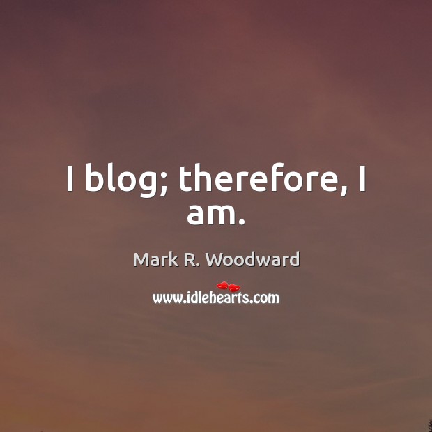 I blog; therefore, I am. Mark R. Woodward Picture Quote