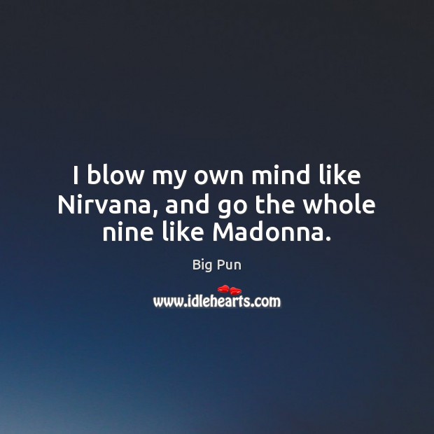 I blow my own mind like Nirvana, and go the whole nine like Madonna. Image