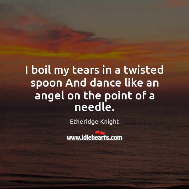 I boil my tears in a twisted spoon And dance like an angel on the point of a needle. Image