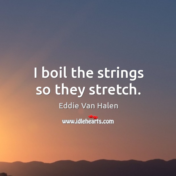 I boil the strings so they stretch. Eddie Van Halen Picture Quote
