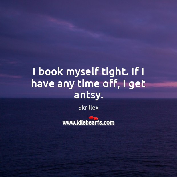 I book myself tight. If I have any time off, I get antsy. Skrillex Picture Quote