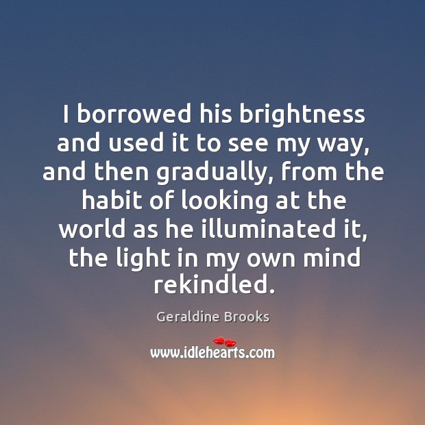I borrowed his brightness and used it to see my way, and Geraldine Brooks Picture Quote