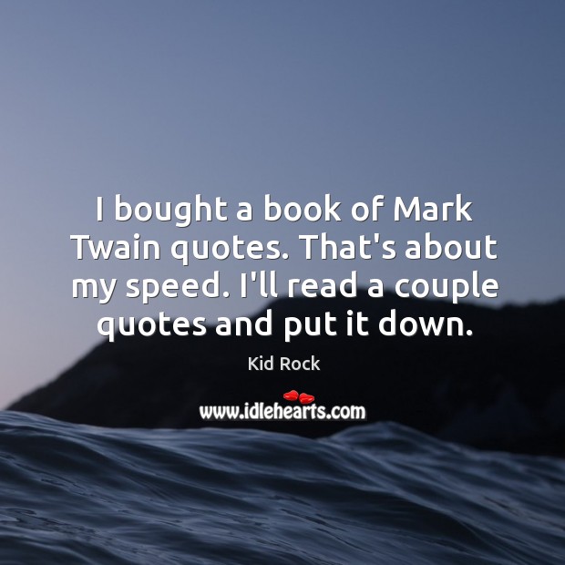 I bought a book of Mark Twain quotes. That’s about my speed. Kid Rock Picture Quote