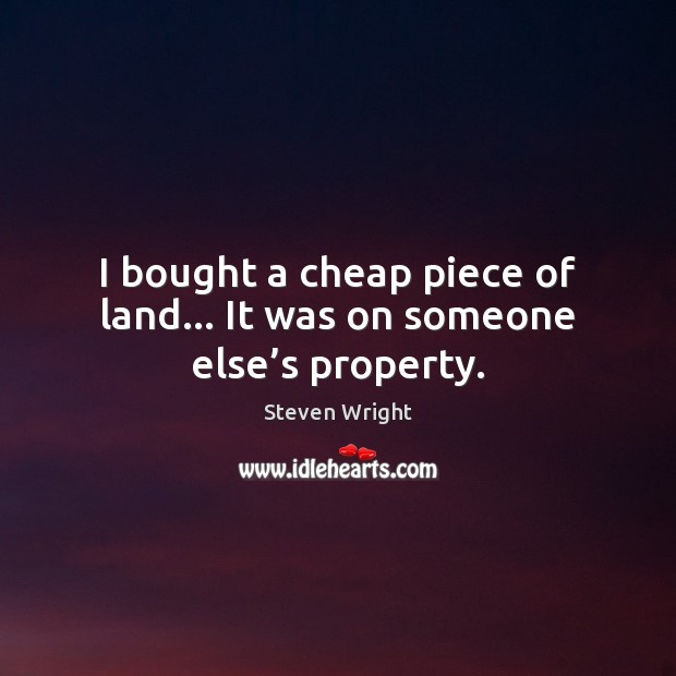 I bought a cheap piece of land… It was on someone else’s property. Steven Wright Picture Quote