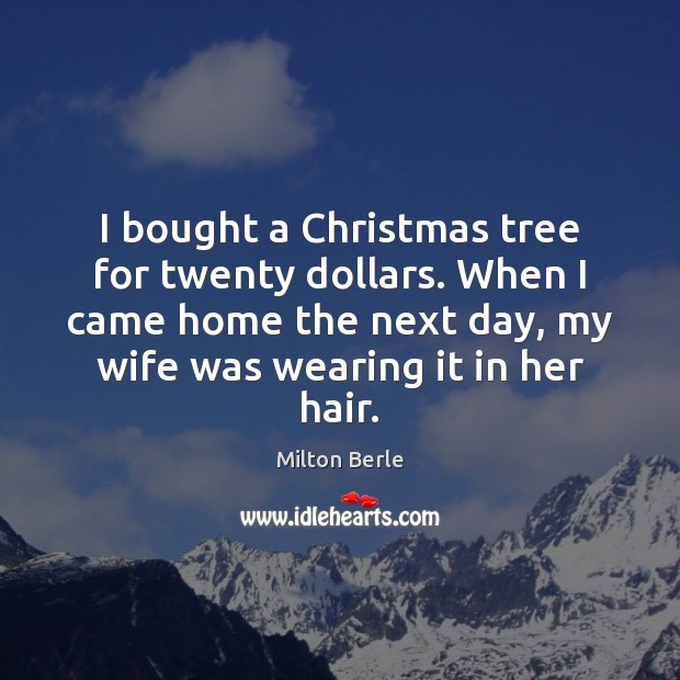 I bought a Christmas tree for twenty dollars. When I came home Milton Berle Picture Quote