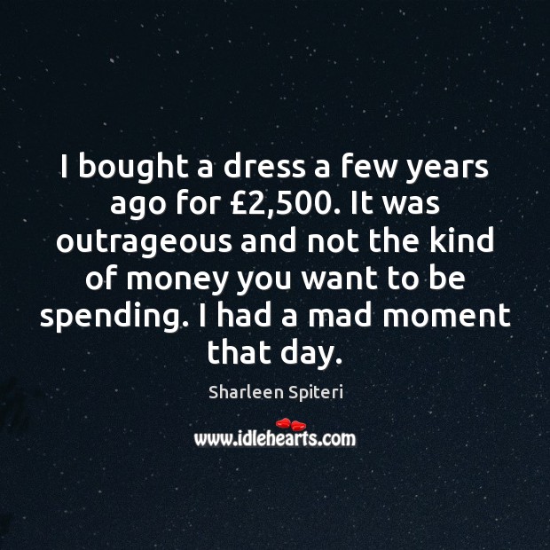 I bought a dress a few years ago for £2,500. It was outrageous Sharleen Spiteri Picture Quote