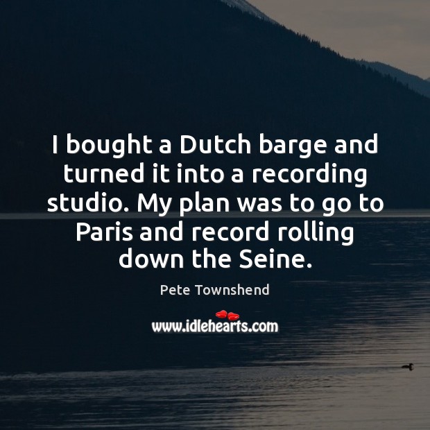 I bought a Dutch barge and turned it into a recording studio. Pete Townshend Picture Quote