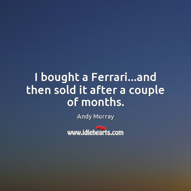 I bought a Ferrari…and then sold it after a couple of months. Andy Murray Picture Quote