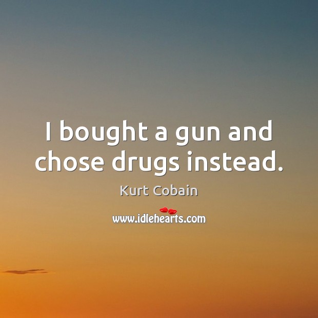 I bought a gun and chose drugs instead. Kurt Cobain Picture Quote