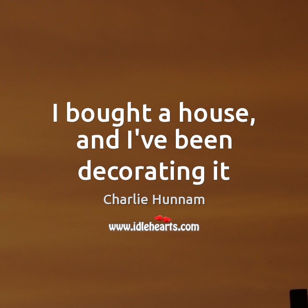 I bought a house, and I’ve been decorating it Charlie Hunnam Picture Quote