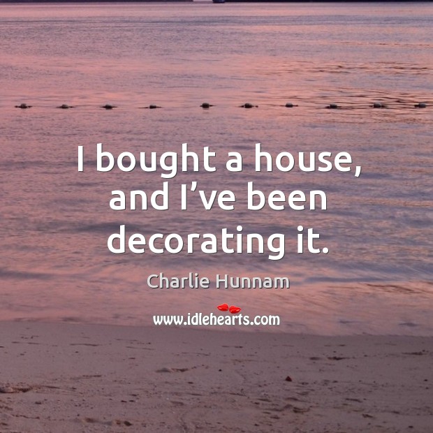 I bought a house, and I’ve been decorating it. Charlie Hunnam Picture Quote