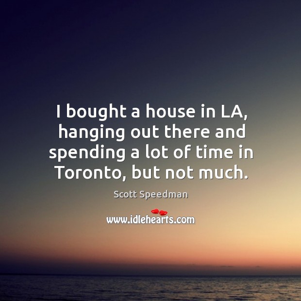 I bought a house in la, hanging out there and spending a lot of time in toronto, but not much. Scott Speedman Picture Quote