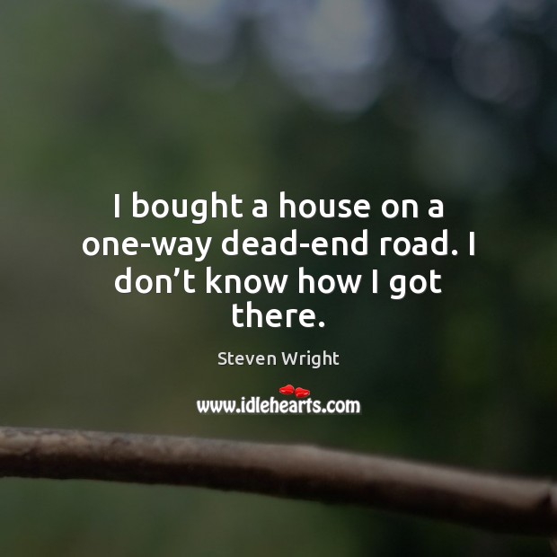 I bought a house on a one-way dead-end road. I don’t know how I got there. Steven Wright Picture Quote