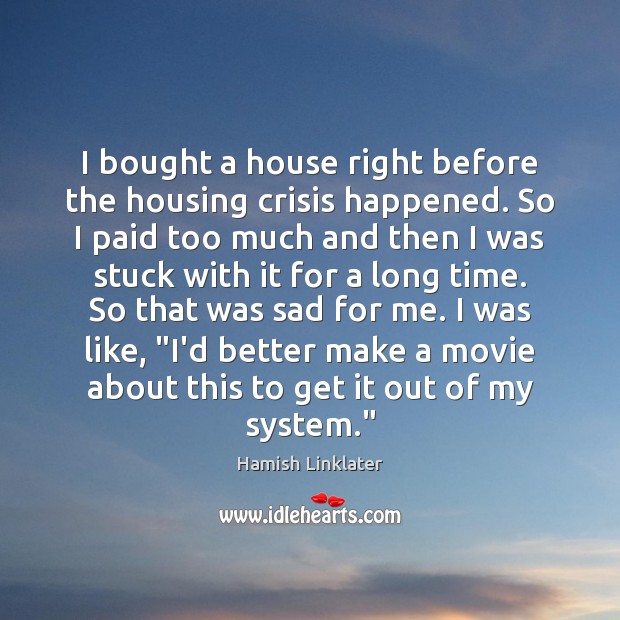 I bought a house right before the housing crisis happened. So I Hamish Linklater Picture Quote