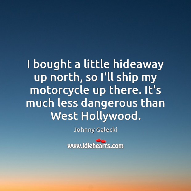 I bought a little hideaway up north, so I’ll ship my motorcycle Image
