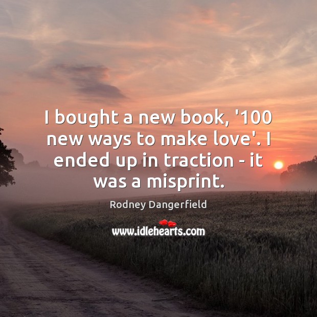 I bought a new book, ‘100 new ways to make love’. I Rodney Dangerfield Picture Quote